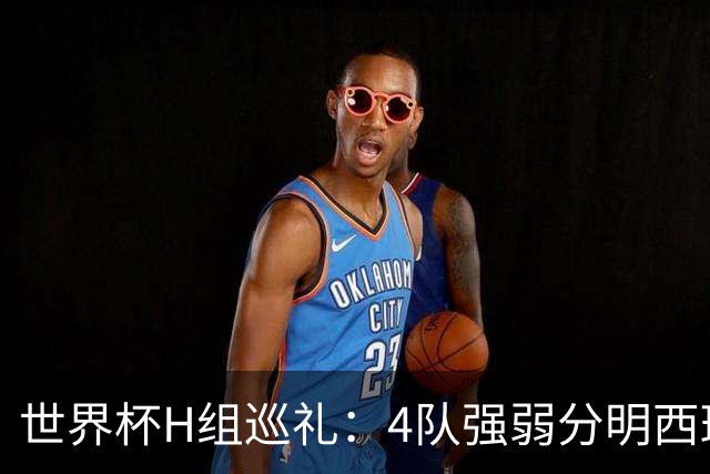 世界杯H组巡礼：4队强弱分明西班牙冲冠 佛得角首次亮相